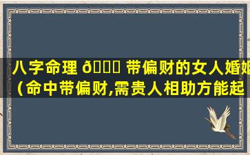 八字命理 🐛 带偏财的女人婚姻（命中带偏财,需贵人相助方能起大运）